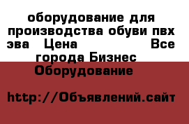 оборудование для производства обуви пвх эва › Цена ­ 5 000 000 - Все города Бизнес » Оборудование   